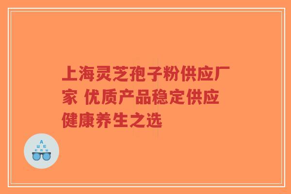 上海灵芝孢子粉供应厂家 优质产品稳定供应健康养生之选-第1张图片-超越 上海灵芝孢子粉供应厂家 优质产品稳定供应健康养生之选-第1张图片-超越