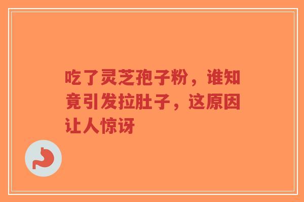 吃了灵芝孢子粉,谁知竟引发拉肚子,这原因让人惊讶-第1张图片-超越 吃了灵芝孢子粉,谁知竟引发拉肚子,这原因让人惊讶-第1张图片-超越