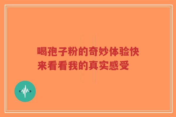 喝孢子粉的奇妙体验快来看看我的真实感受-第1张图片-超越 喝孢子粉的奇妙体验快来看看我的真实感受-第1张图片-超越