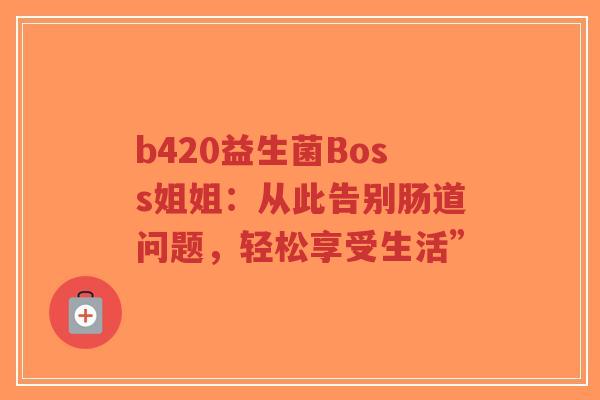 b420益生菌Boss姐姐：从此告别肠道问题，轻松享受生活”-第1张图片-超越