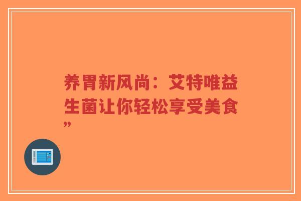 养胃新风尚:艾特唯益生菌让你轻松享受美食”-第1张图片-超越 养胃新风尚:艾特唯益生菌让你轻松享受美食”-第1张图片-超越
