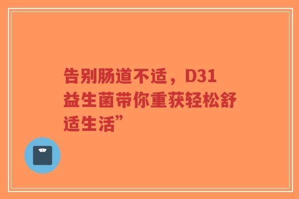 告别肠道不适,D31益生菌带你重获轻松舒适生活”-第1张图片-超越 告别肠道不适,D31益生菌带你重获轻松舒适生活”-第1张图片-超越