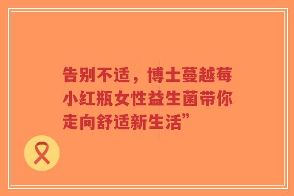 告别不适,博士蔓越莓小红瓶女性益生菌带你走向舒适新生活”-第1张图片-超越 告别不适,博士蔓越莓小红瓶女性益生菌带你走向舒适新生活”-第1张图片-超越