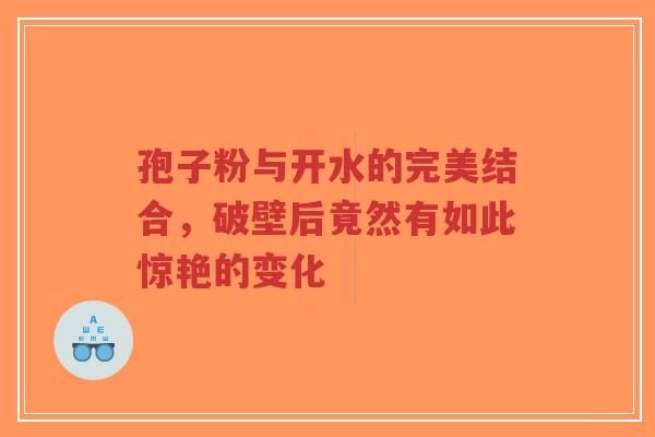 孢子粉与开水的完美结合,破壁后竟然有如此惊艳的变化-第1张图片-超越 孢子粉与开水的完美结合,破壁后竟然有如此惊艳的变化-第1张图片-超越