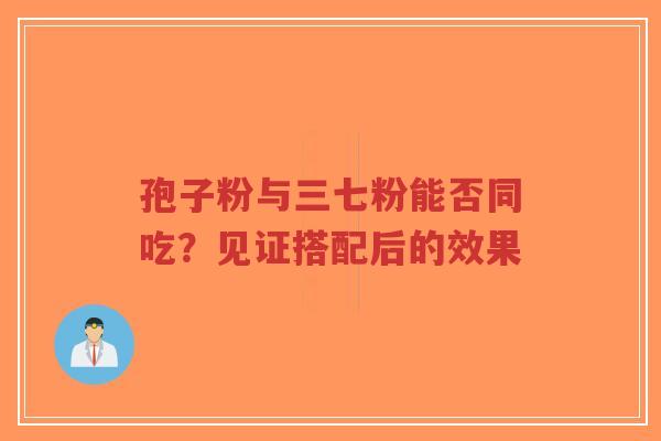 孢子粉与三七粉能否同吃?见证搭配后的效果-第1张图片-超越 孢子粉与三七粉能否同吃?见证搭配后的效果-第1张图片-超越