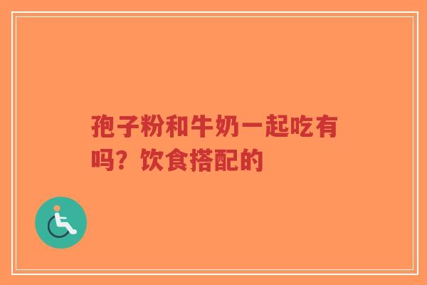 孢子粉和牛奶一起吃有吗?饮食搭配的-第1张图片-超越 孢子粉和牛奶一起吃有吗?饮食搭配的-第1张图片-超越