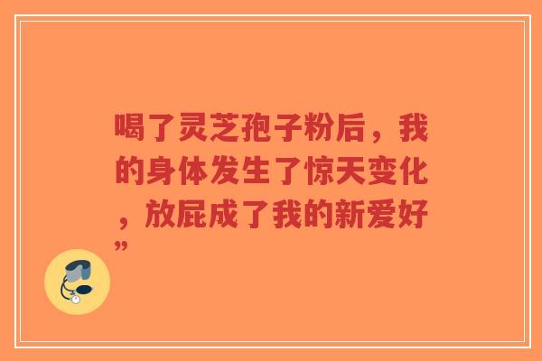 喝了灵芝孢子粉后,我的身体发生了惊天变化,放屁成了我的新爱好”-第1张图片-超越 喝了灵芝孢子粉后,我的身体发生了惊天变化,放屁成了我的新爱好”-第1张图片-超越