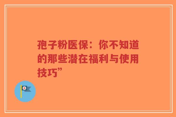 孢子粉医保:你不知道的那些潜在福利与使用技巧”-第1张图片-超越 孢子粉医保:你不知道的那些潜在福利与使用技巧”-第1张图片-超越
