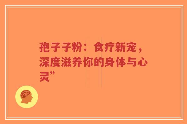 孢子子粉:食疗新宠,深度滋养你的身体与心灵”-第1张图片-超越 孢子子粉:食疗新宠,深度滋养你的身体与心灵”-第1张图片-超越