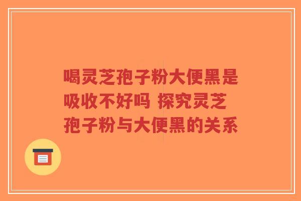 喝灵芝孢子粉大便黑是吸收不好吗 探究灵芝孢子粉与大便黑的关系-第1张图片-超越 喝灵芝孢子粉大便黑是吸收不好吗 探究灵芝孢子粉与大便黑的关系-第1张图片-超越