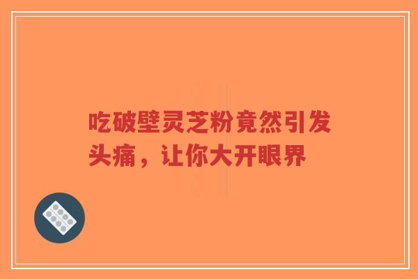 吃破壁灵芝粉竟然引发头痛,让你大开眼界-第1张图片-超越 吃破壁灵芝粉竟然引发头痛,让你大开眼界-第1张图片-超越