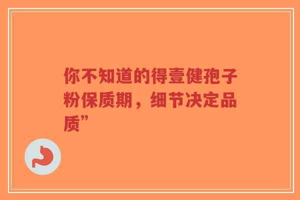 你不知道的得壹健孢子粉保质期,细节决定品质”-第1张图片-超越 你不知道的得壹健孢子粉保质期,细节决定品质”-第1张图片-超越