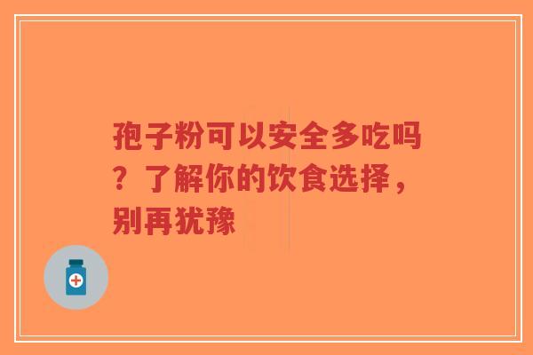 孢子粉可以安全多吃吗?了解你的饮食选择,别再犹豫-第1张图片-超越 孢子粉可以安全多吃吗?了解你的饮食选择,别再犹豫-第1张图片-超越