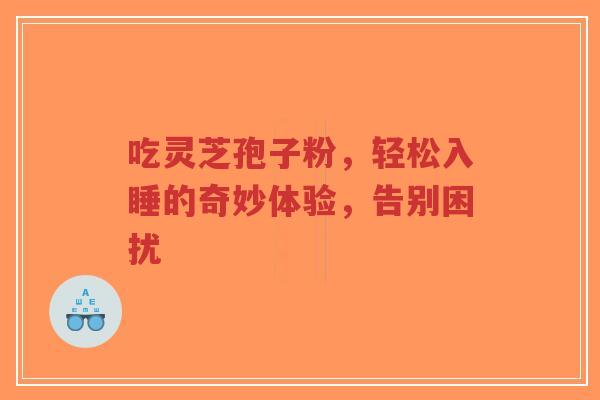 吃灵芝孢子粉，轻松入睡的奇妙体验，告别困扰-第1张图片-超越
