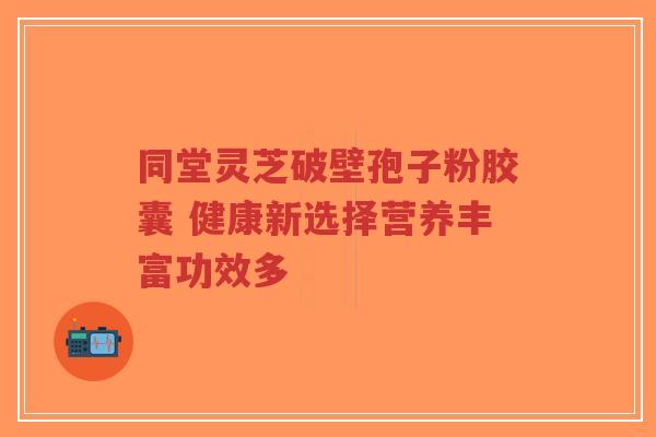 同堂灵芝破壁孢子粉胶囊 健康新选择营养丰富功效多-第1张图片-超越 同堂灵芝破壁孢子粉胶囊 健康新选择营养丰富功效多-第1张图片-超越