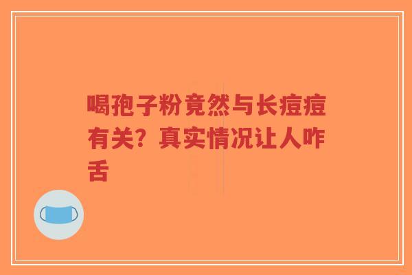 喝孢子粉竟然与长痘痘有关?真实情况让人咋舌-第1张图片-超越 喝孢子粉竟然与长痘痘有关?真实情况让人咋舌-第1张图片-超越