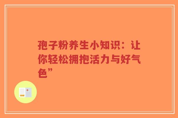 孢子粉养生小知识:让你轻松拥抱活力与好气色”-第1张图片-超越 孢子粉养生小知识:让你轻松拥抱活力与好气色”-第1张图片-超越