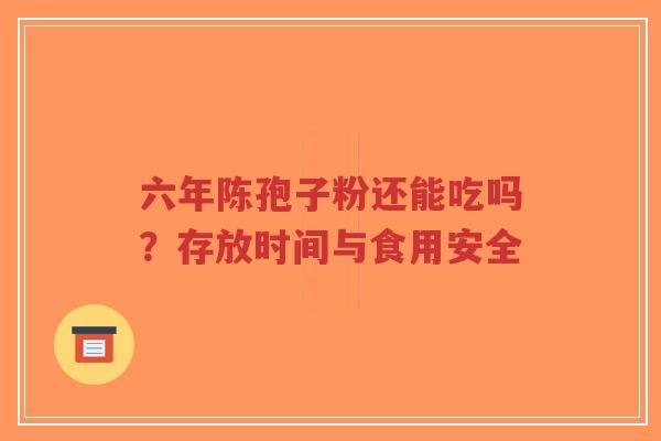 六年陈孢子粉还能吃吗?存放时间与食用安全-第1张图片-超越 六年陈孢子粉还能吃吗?存放时间与食用安全-第1张图片-超越