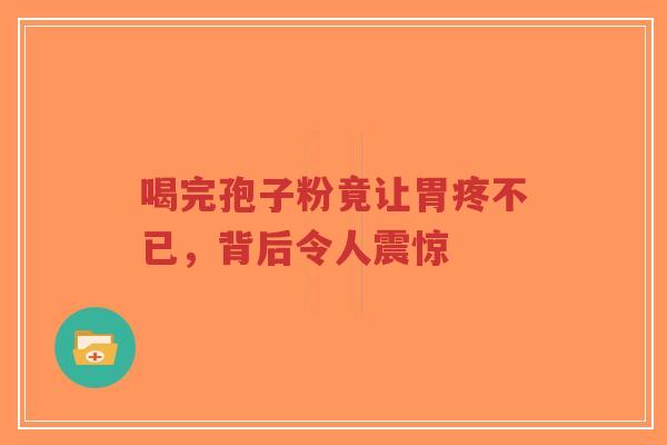 喝完孢子粉竟让胃疼不已,背后令人震惊-第1张图片-超越 喝完孢子粉竟让胃疼不已,背后令人震惊-第1张图片-超越
