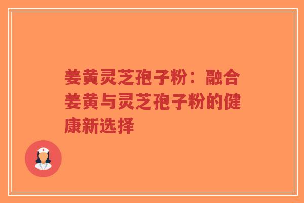 姜黄灵芝孢子粉:融合姜黄与灵芝孢子粉的健康新选择-第1张图片-超越 姜黄灵芝孢子粉:融合姜黄与灵芝孢子粉的健康新选择-第1张图片-超越
