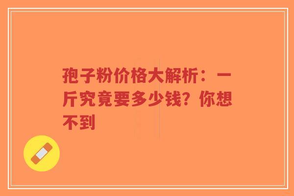 孢子粉价格大解析:一斤究竟要多少钱?你想不到-第1张图片-超越 孢子粉价格大解析:一斤究竟要多少钱?你想不到-第1张图片-超越