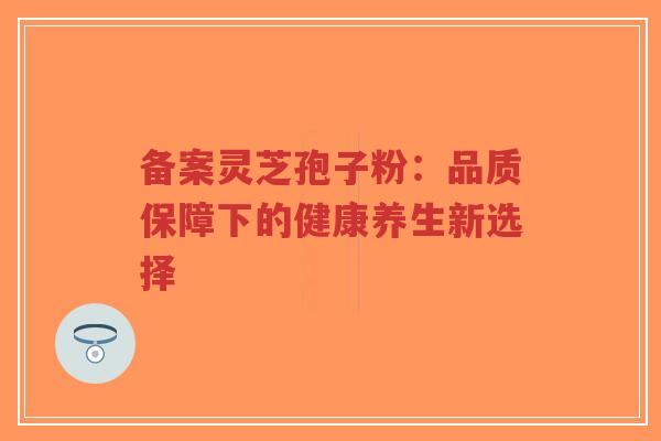 备案灵芝孢子粉:品质保障下的健康养生新选择-第1张图片-超越 备案灵芝孢子粉:品质保障下的健康养生新选择-第1张图片-超越