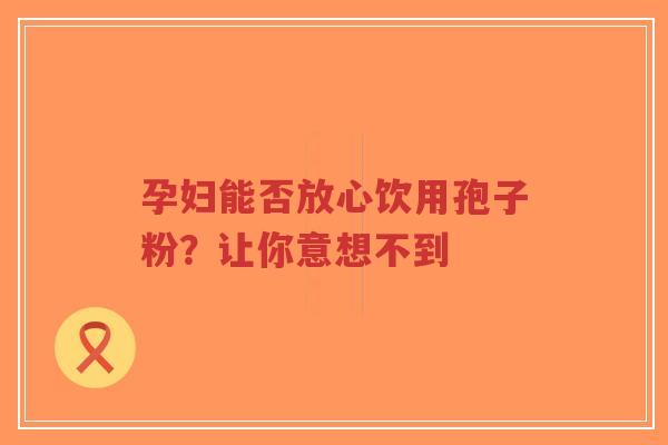 孕妇能否放心饮用孢子粉?让你意想不到-第1张图片-超越 孕妇能否放心饮用孢子粉?让你意想不到-第1张图片-超越