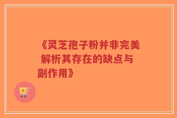 《灵芝孢子粉并非完美 解析其存在的缺点与副作用》-第1张图片-超越 《灵芝孢子粉并非完美 解析其存在的缺点与副作用》-第1张图片-超越