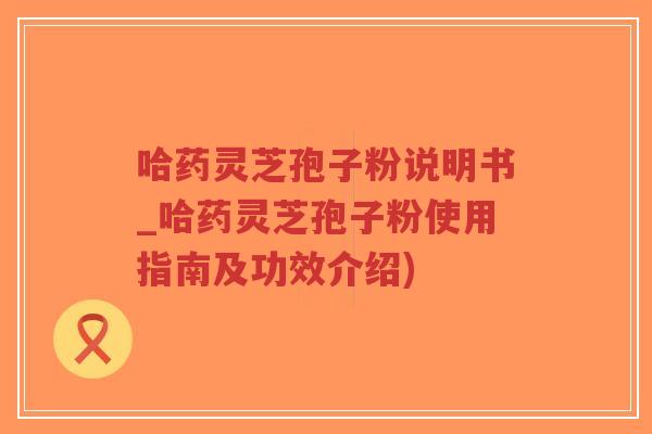 哈药灵芝孢子粉说明书_哈药灵芝孢子粉使用指南及功效介绍)-第1张图片-超越 哈药灵芝孢子粉说明书_哈药灵芝孢子粉使用指南及功效介绍)-第1张图片-超越