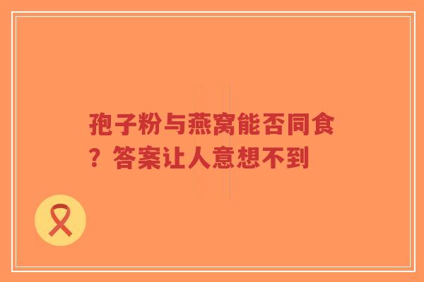 孢子粉与燕窝能否同食?答案让人意想不到-第1张图片-超越 孢子粉与燕窝能否同食?答案让人意想不到-第1张图片-超越