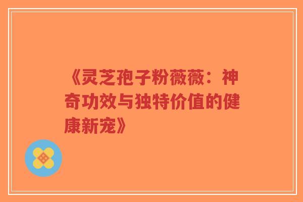《灵芝孢子粉薇薇:神奇功效与独特价值的健康新宠》-第1张图片-超越 《灵芝孢子粉薇薇:神奇功效与独特价值的健康新宠》-第1张图片-超越