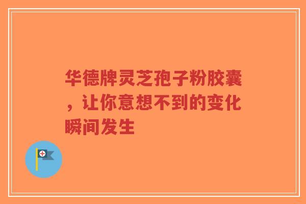华德牌灵芝孢子粉胶囊,让你意想不到的变化瞬间发生-第1张图片-超越 华德牌灵芝孢子粉胶囊,让你意想不到的变化瞬间发生-第1张图片-超越