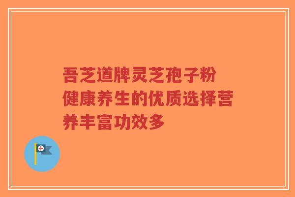 吾芝道牌灵芝孢子粉 健康养生的优质选择营养丰富功效多-第1张图片-超越 吾芝道牌灵芝孢子粉 健康养生的优质选择营养丰富功效多-第1张图片-超越
