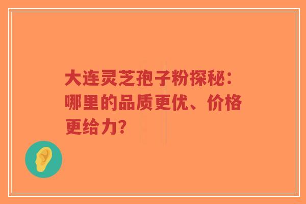 大连灵芝孢子粉探秘：哪里的品质更优、价格更给力？-第1张图片-超越