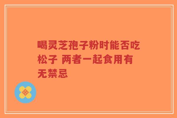 喝灵芝孢子粉时能否吃松子 两者一起食用有无禁忌-第1张图片-超越 喝灵芝孢子粉时能否吃松子 两者一起食用有无禁忌-第1张图片-超越