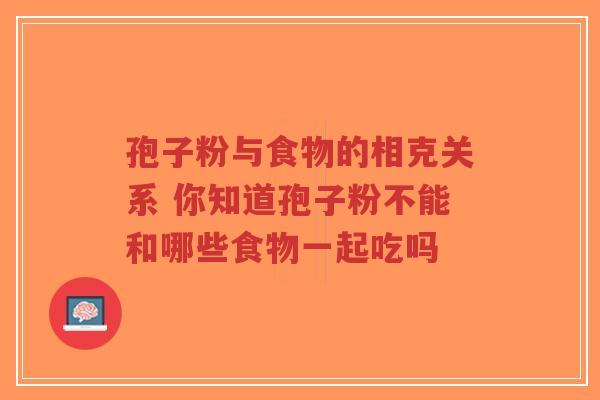 孢子粉与食物的相克关系 你知道孢子粉不能和哪些食物一起吃吗-第1张图片-超越