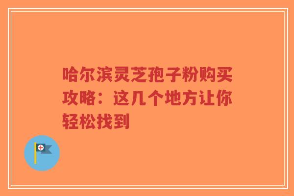 哈尔滨灵芝孢子粉购买攻略:这几个地方让你轻松找到-第1张图片-超越 哈尔滨灵芝孢子粉购买攻略:这几个地方让你轻松找到-第1张图片-超越