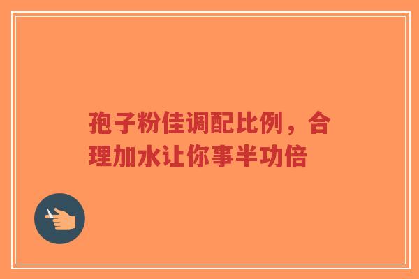 孢子粉佳调配比例,合理加水让你事半功倍-第1张图片-超越 孢子粉佳调配比例,合理加水让你事半功倍-第1张图片-超越