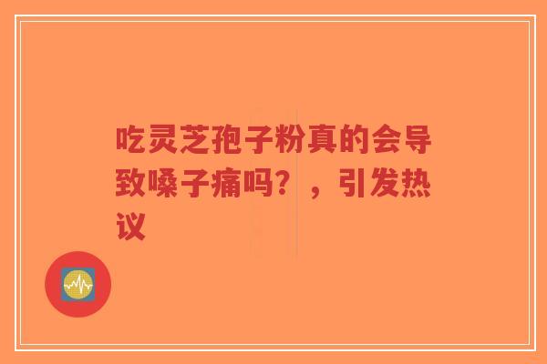 吃灵芝孢子粉真的会导致嗓子痛吗？，引发热议-第1张图片-超越