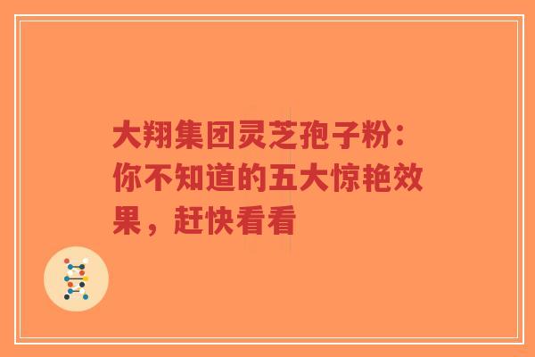 大翔集团灵芝孢子粉:你不知道的五大惊艳效果,赶快看看-第1张图片-超越 大翔集团灵芝孢子粉:你不知道的五大惊艳效果,赶快看看-第1张图片-超越