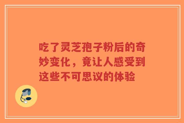 吃了灵芝孢子粉后的奇妙变化,竟让人感受到这些不可思议的体验-第1张图片-超越 吃了灵芝孢子粉后的奇妙变化,竟让人感受到这些不可思议的体验-第1张图片-超越