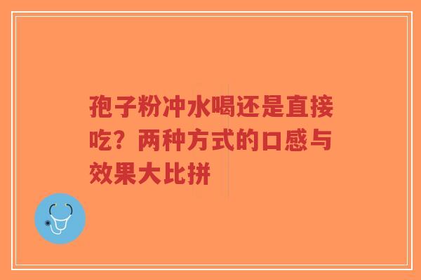 孢子粉冲水喝还是直接吃？两种方式的口感与效果大比拼-第1张图片-超越