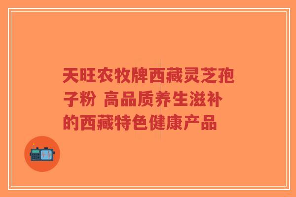 天旺农牧牌西藏灵芝孢子粉 高品质养生滋补的西藏特色健康产品-第1张图片-超越 天旺农牧牌西藏灵芝孢子粉 高品质养生滋补的西藏特色健康产品-第1张图片-超越