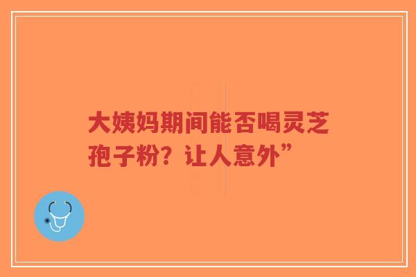 大姨妈期间能否喝灵芝孢子粉？让人意外”-第1张图片-超越