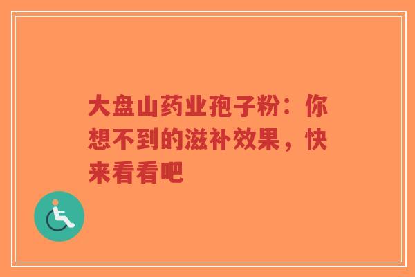 大盘山药业孢子粉:你想不到的滋补效果,快来看看吧-第1张图片-超越 大盘山药业孢子粉:你想不到的滋补效果,快来看看吧-第1张图片-超越