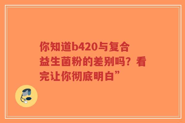 你知道b420与复合益生菌粉的差别吗?看完让你彻底明白”-第1张图片-超越 你知道b420与复合益生菌粉的差别吗?看完让你彻底明白”-第1张图片-超越