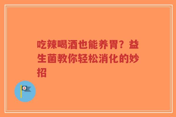 吃辣喝酒也能养胃?益生菌教你轻松消化的妙招-第1张图片-超越 吃辣喝酒也能养胃?益生菌教你轻松消化的妙招-第1张图片-超越