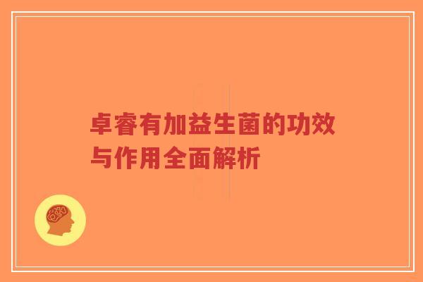 卓睿有加益生菌的功效与作用全面解析-第1张图片-超越 卓睿有加益生菌的功效与作用全面解析-第1张图片-超越