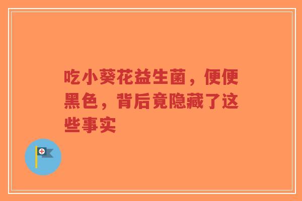 吃小葵花益生菌,便便黑色,背后竟隐藏了这些事实-第1张图片-超越 吃小葵花益生菌,便便黑色,背后竟隐藏了这些事实-第1张图片-超越
