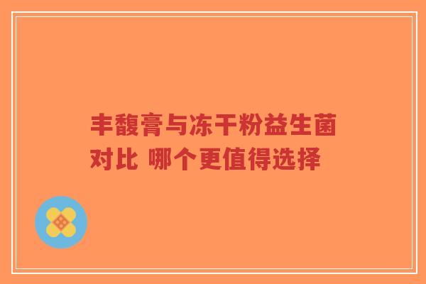 丰馥膏与冻干粉益生菌对比 哪个更值得选择-第1张图片-超越 丰馥膏与冻干粉益生菌对比 哪个更值得选择-第1张图片-超越